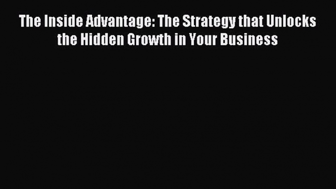 Read The Inside Advantage: The Strategy that Unlocks the Hidden Growth in Your Business Ebook