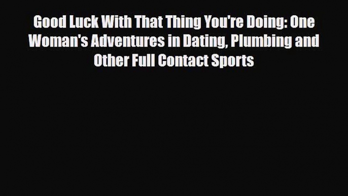 Read Books Good Luck With That Thing You're Doing: One Woman's Adventures in Dating Plumbing