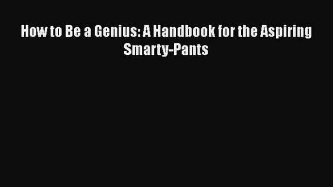 Read Books How to Be a Genius: A Handbook for the Aspiring Smarty-Pants ebook textbooks