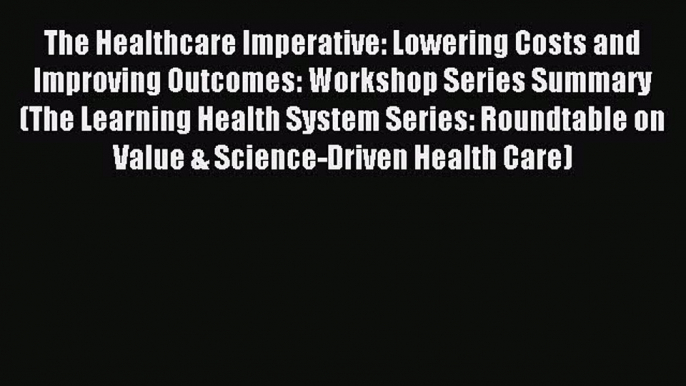 Read The Healthcare Imperative: Lowering Costs and Improving Outcomes: Workshop Series Summary