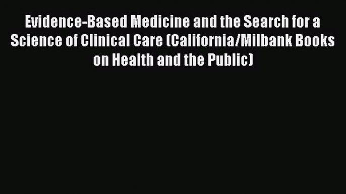 Read Evidence-Based Medicine and the Search for a Science of Clinical Care (California/Milbank