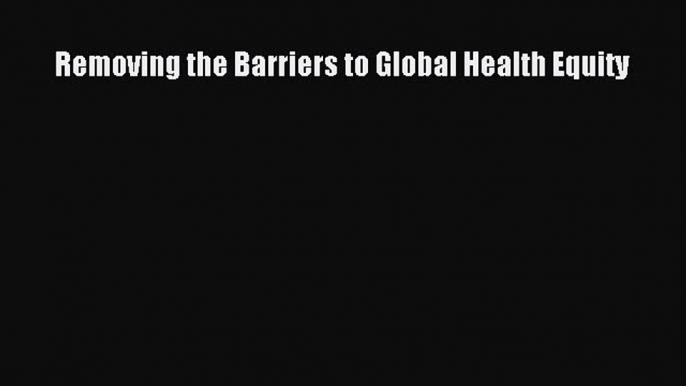 Read Removing the Barriers to Global Health Equity Ebook Free