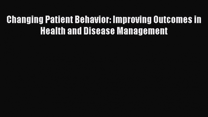 Download Changing Patient Behavior: Improving Outcomes in Health and Disease Management Ebook