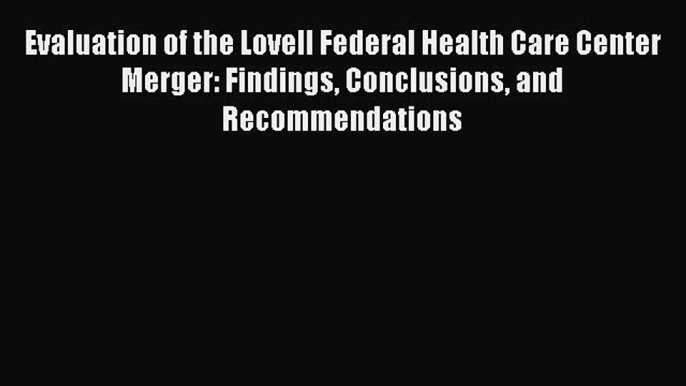 Read Evaluation of the Lovell Federal Health Care Center Merger: Findings Conclusions and Recommendations
