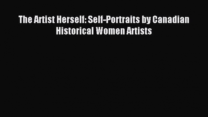 Read The Artist Herself: Self-Portraits by Canadian Historical Women Artists Ebook Online