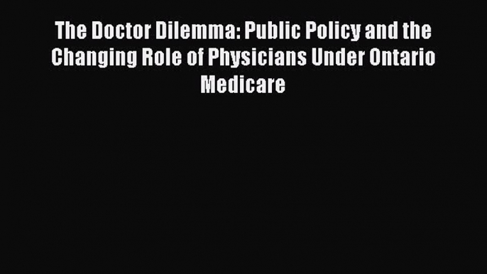 Read The Doctor Dilemma: Public Policy and the Changing Role of Physicians Under Ontario Medicare