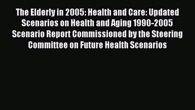 Read The Elderly in 2005: Health and Care: Updated Scenarios on Health and Aging 1990-2005