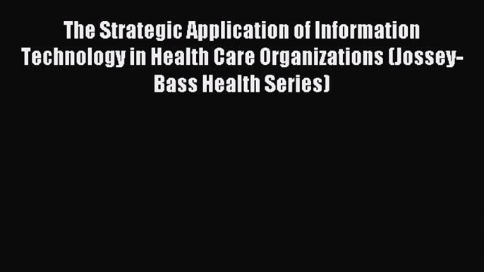 Read The Strategic Application of Information Technology in Health Care Organizations (Jossey-Bass