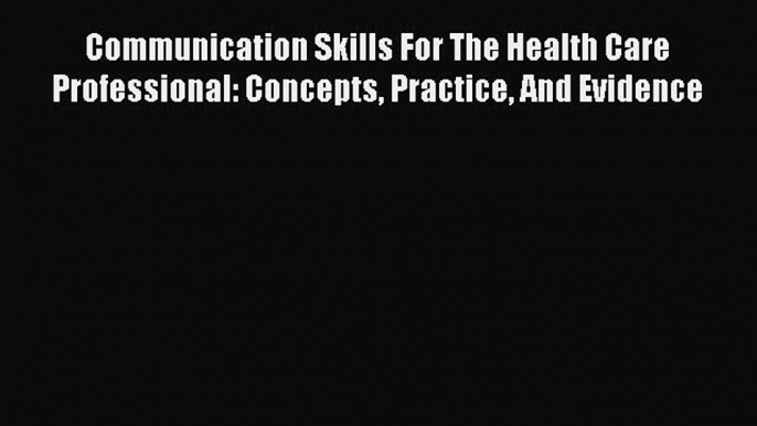 Read Communication Skills For The Health Care Professional: Concepts Practice And Evidence