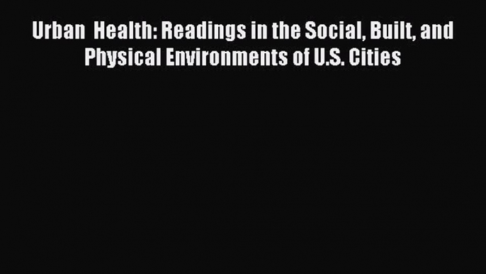 Read Urban  Health: Readings in the Social Built and Physical Environments of U.S. Cities PDF