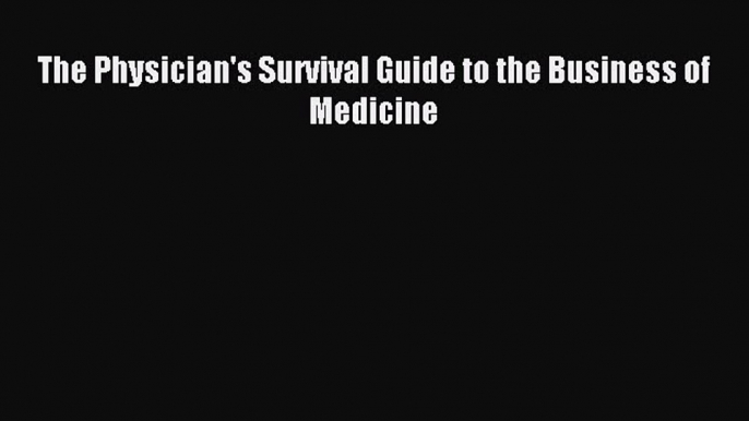 Read The Physician's Survival Guide to the Business of Medicine Ebook Free