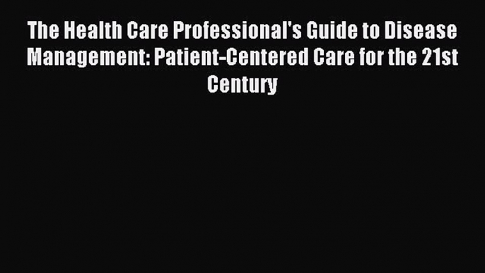 Read The Health Care Professional's Guide to Disease Management: Patient-Centered Care for