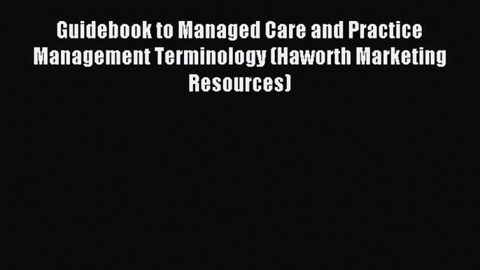 Read Guidebook to Managed Care and Practice Management Terminology (Haworth Marketing Resources)