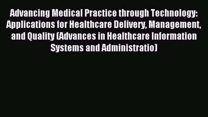 Download Advancing Medical Practice through Technology: Applications for Healthcare Delivery