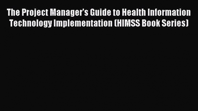 Read The Project Manager's Guide to Health Information Technology Implementation (HIMSS Book