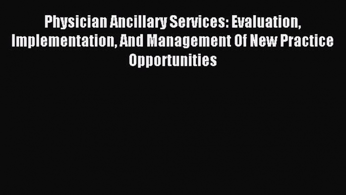 Read Physician Ancillary Services: Evaluation Implementation And Management Of New Practice