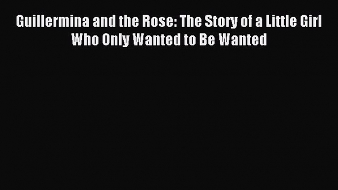 Read Guillermina and the Rose: The Story of a Little Girl Who Only Wanted to Be Wanted PDF