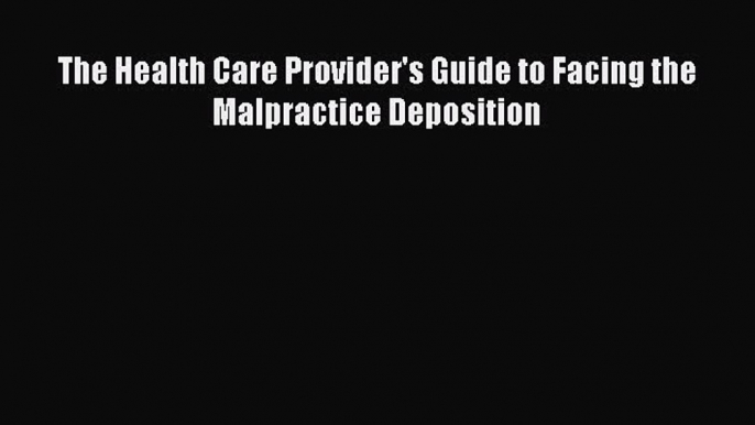 Read The Health Care Provider's Guide to Facing the Malpractice Deposition Ebook Free