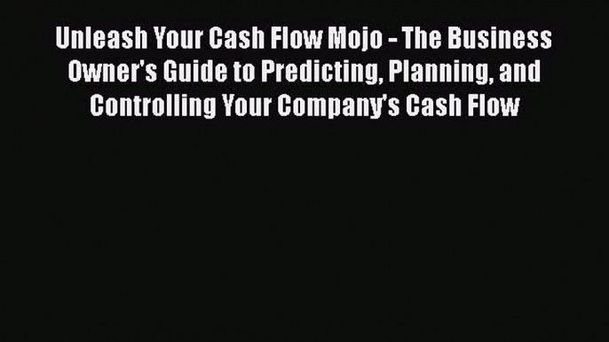 PDF Unleash Your Cash Flow Mojo - The Business Owner's Guide to Predicting Planning and Controlling