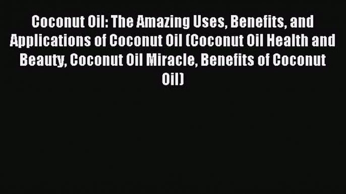 Read Coconut Oil: The Amazing Uses Benefits and Applications of Coconut Oil (Coconut Oil Health