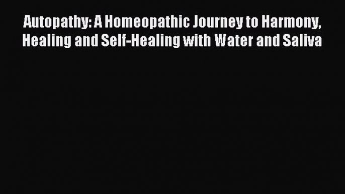 Read Autopathy: A Homeopathic Journey to Harmony Healing and Self-Healing with Water and Saliva