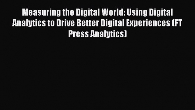 Read Measuring the Digital World: Using Digital Analytics to Drive Better Digital Experiences