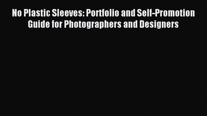 Read No Plastic Sleeves: Portfolio and Self-Promotion Guide for Photographers and Designers