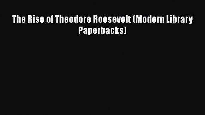 Read Books The Rise of Theodore Roosevelt (Modern Library Paperbacks) E-Book Free