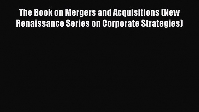 Read Book The Book on Mergers and Acquisitions (New Renaissance Series on Corporate Strategies)