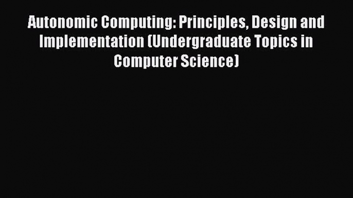 Read Autonomic Computing: Principles Design and Implementation (Undergraduate Topics in Computer