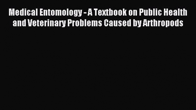 Read Medical Entomology - A Textbook on Public Health and Veterinary Problems Caused by Arthropods