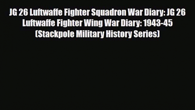 Read Books JG 26 Luftwaffe Fighter Squadron War Diary: JG 26 Luftwaffe Fighter Wing War Diary: