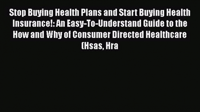 Read Stop Buying Health Plans and Start Buying Health Insurance!: An Easy-To-Understand Guide