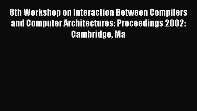 Read 6th Workshop on Interaction Between Compilers and Computer Architectures: Proceedings