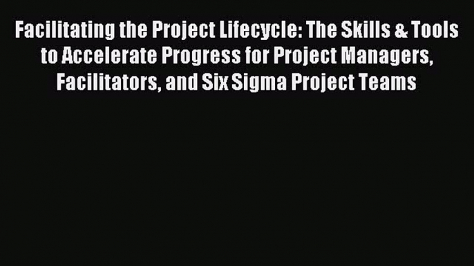 Read Facilitating the Project Lifecycle: The Skills & Tools to Accelerate Progress for Project