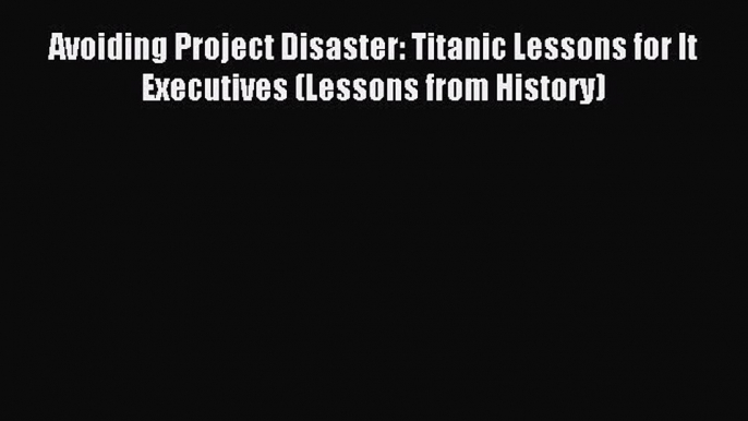 Download Avoiding Project Disaster: Titanic Lessons for It Executives (Lessons from History)