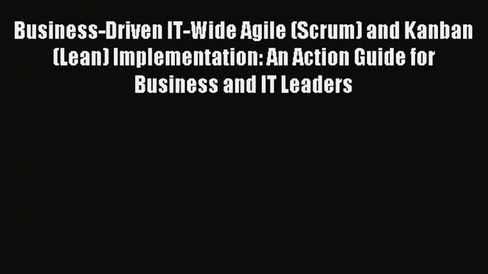 Read Business-Driven IT-Wide Agile (Scrum) and Kanban (Lean) Implementation: An Action Guide