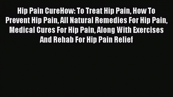 Read Hip Pain CureHow: To Treat Hip Pain How To Prevent Hip Pain All Natural Remedies For Hip