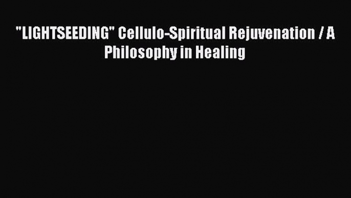 Read LIGHTSEEDING Cellulo-Spiritual Rejuvenation / A Philosophy in Healing Ebook Free