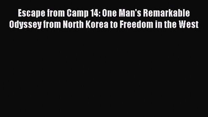 Download Escape from Camp 14: One Man's Remarkable Odyssey from North Korea to Freedom in the