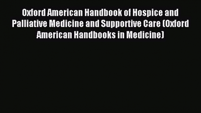 Read Oxford American Handbook of Hospice and Palliative Medicine and Supportive Care (Oxford