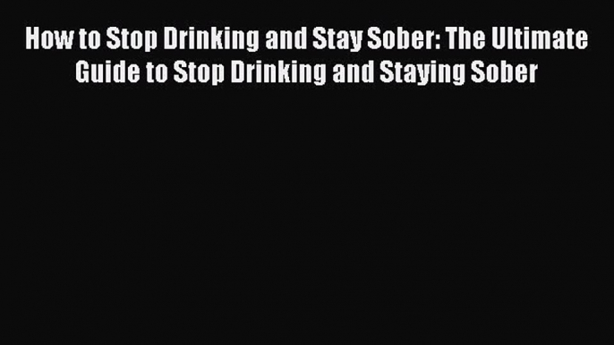 Read How to Stop Drinking and Stay Sober: The Ultimate Guide to Stop Drinking and Staying Sober