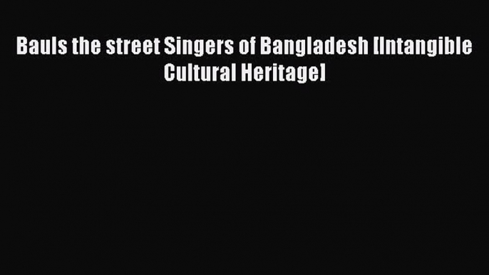 Download Bauls the street Singers of Bangladesh [Intangible Cultural Heritage] Free Books