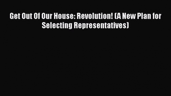 [Read] Get Out Of Our House: Revolution! (A New Plan for Selecting Representatives) ebook textbooks