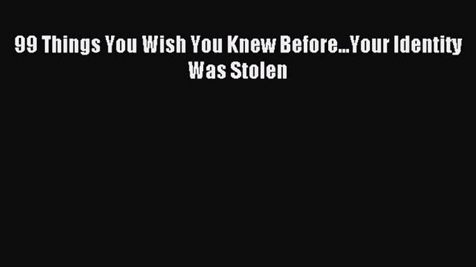 Read 99 Things You Wish You Knew Before...Your Identity Was Stolen Ebook Free