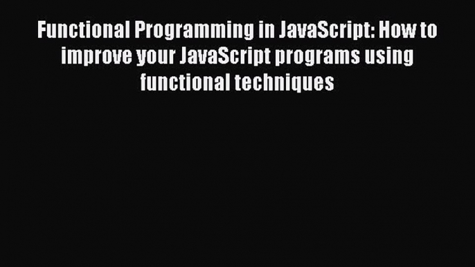 Read Functional Programming in JavaScript: How to improve your JavaScript programs using functional