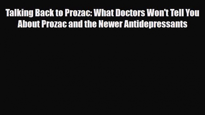 Read Book Talking Back to Prozac: What Doctors Won't Tell You About Prozac and the Newer Antidepressants