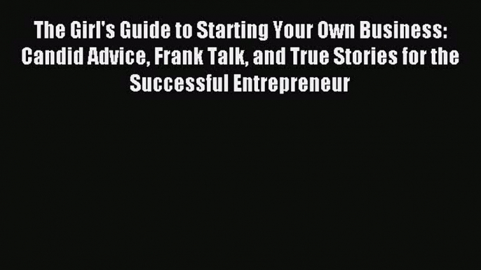 Read The Girl's Guide to Starting Your Own Business: Candid Advice Frank Talk and True Stories