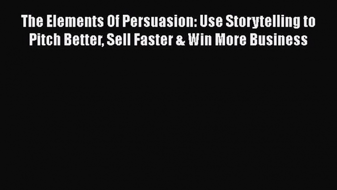 Read The Elements Of Persuasion: Use Storytelling to Pitch Better Sell Faster & Win More Business