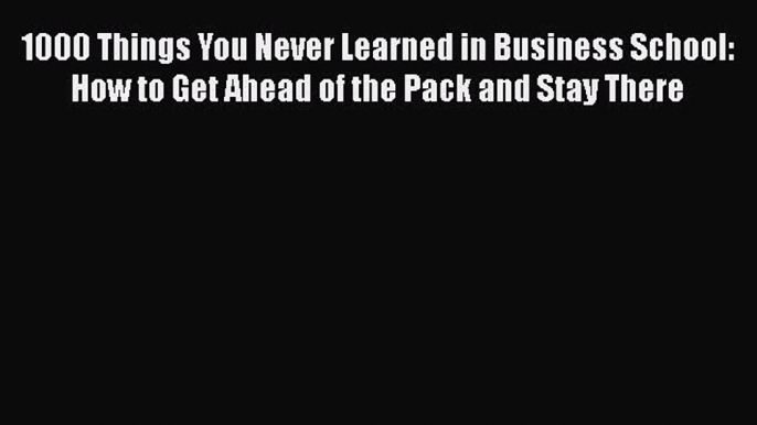 Download 1000 Things You Never Learned in Business School: How to Get Ahead of the Pack and